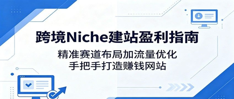 跨境Niche建站盈利指南:精准赛道布局加流量优化,手把手打造赚钱网站