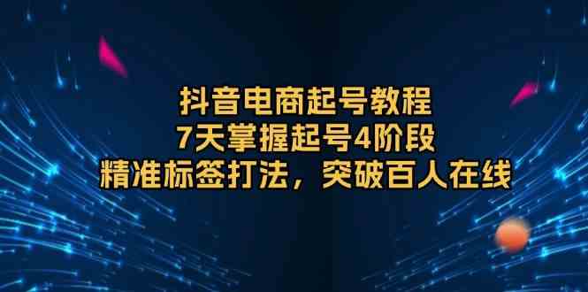 抖音电商起号教程,7天掌握起号4阶段,精准标签打法,突破百人在线