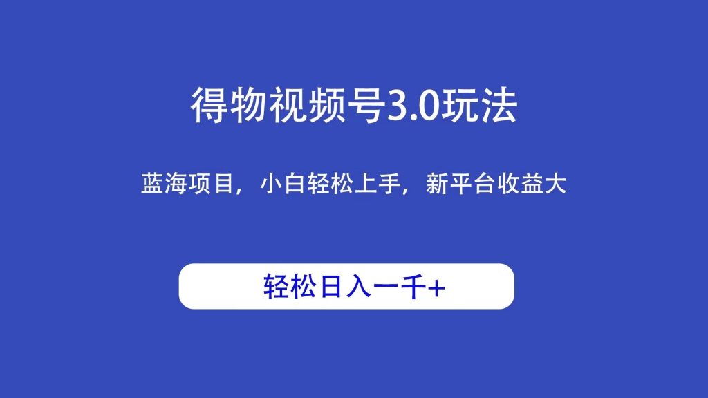 得物视频号3.0玩法，蓝海项目，小白轻松上手，新平台收益大，轻松日入一千＋-51云资源
