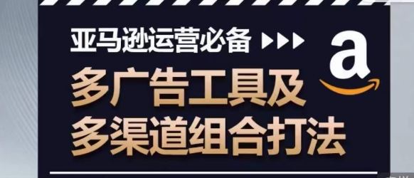 亚马逊运营必备，多广告工具及多渠道组合打法-51云资源