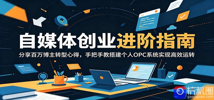 自媒体创业进阶指南：分享百万博主转型心得，手把手教搭建个人OPC系统实现高效运转-51云资源