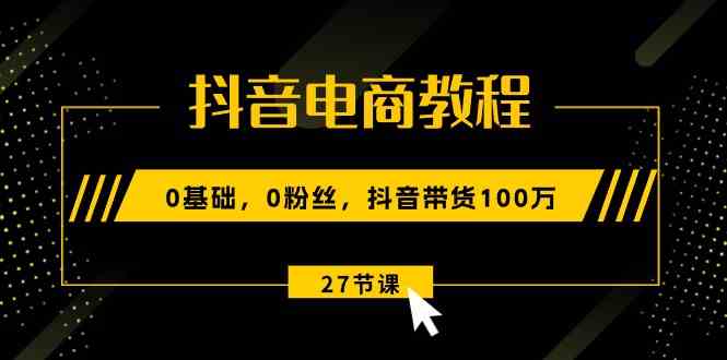 抖音电商教程：0基础，0粉丝，抖音带货100万（27节视频课）-51云资源