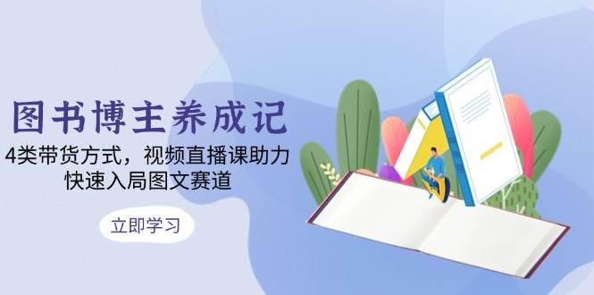 图书博主养成记：4类带货方式，视频直播课助力，快速入局图文赛道-51云资源