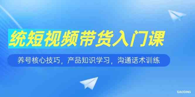 短视频带货入门课,养号核心技巧,产品知识学习,沟通话术训练