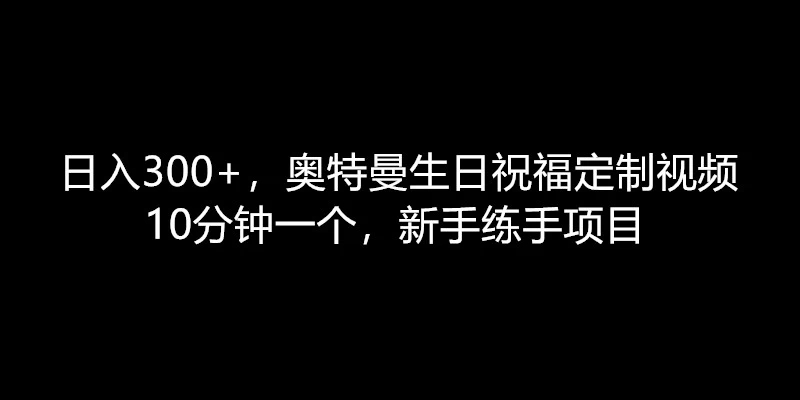 日入300 ，奥特曼生日祝福定制视频，10分钟一个，新手练手项目-51云资源