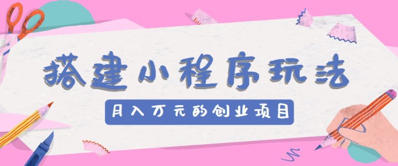 搭建小程序玩法分享，如何开启月收入万元的创业项目-51云资源