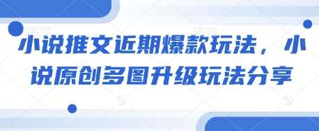 小说推文近期爆款玩法,小说原创多图升级玩法分享-51云资源
