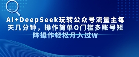 AI DeepSeek玩转公众号流量主每天几分钟,操作简单0门槛多账号矩阵操作轻松月入过W