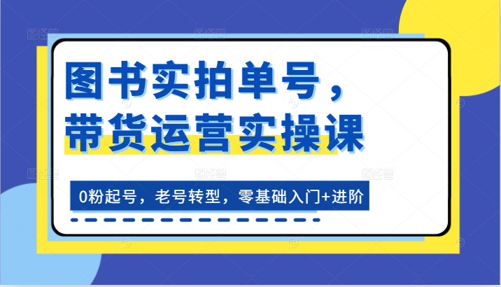图书实拍单号，带货运营实操课：0粉起号，老号转型，零基础入门 进阶-51云资源