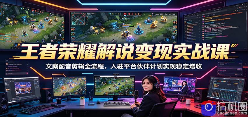 王者荣耀解说变现实战课：文案配音剪辑全流程，入驻平台伙伴计划实现稳定增收-51云资源