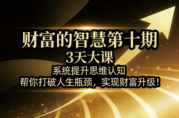 财富的智慧第十期,3天大课,系统提升思维认知,帮你打破人生瓶颈,实现财富升级!-51云资源