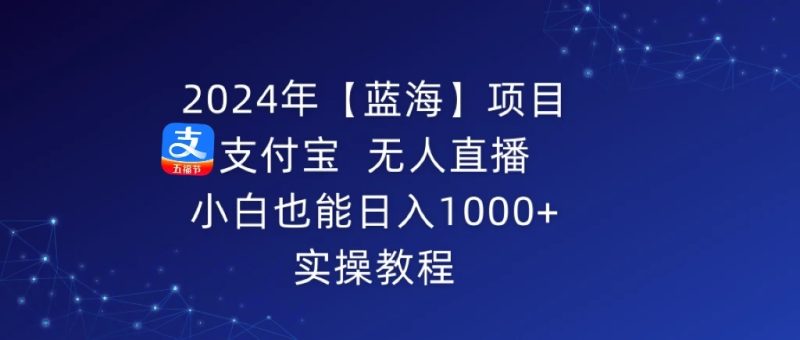 2024年【蓝海】项目 支付宝无人直播 小白也能日入1000   实操教程-51云资源
