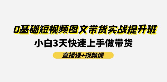 (11641期)0基础短视频图文带货实战提升班(直播课 视频课):小白3天快速上手做带货-51云资源
