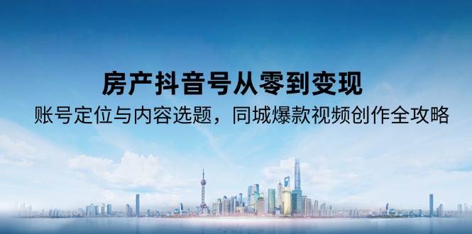 房产抖音号从零到变现，账号定位与内容选题，同城爆款视频创作全攻略-51云资源