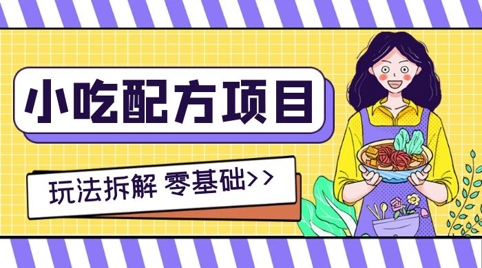 小吃配方项目玩法拆解，适合 0 基础小白，轻松月入过万-51云资源