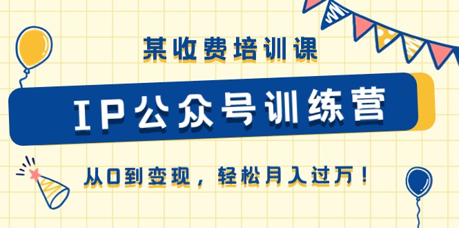 某收费培训课《IP公众号训练营》从0到变现，轻松月入过万！-51云资源