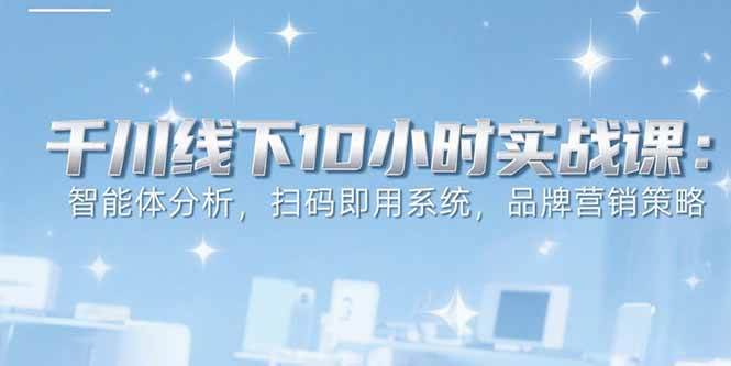 （15450期）6月千川线下10小时实战课：智能体分析，扫码即用系统，品牌营销策略-51云资源