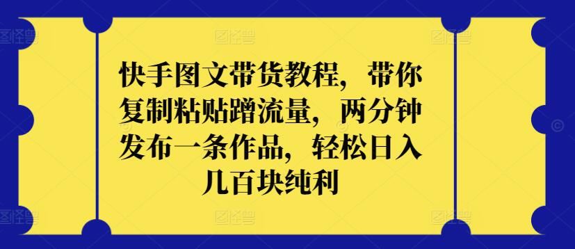快手图文带货教程，带你复制粘贴蹭流量，两分钟发布一条作品，轻松日入几百块纯利【揭秘】-51云资源