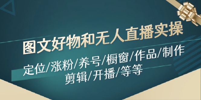 图文好物和无人直播实操:定位/涨粉/养号/橱窗/作品/制作/剪辑/开播/等等-51云资源