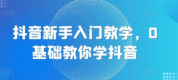 抖音新手入门教学,0基础教你学抖音-51云资源