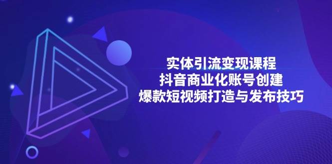 实体引流变现课程;抖音商业化账号创建;爆款短视频打造与发布技巧-51云资源
