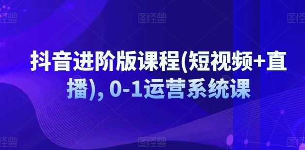 抖音进阶版课程(短视频 直播), 0-1运营系统课