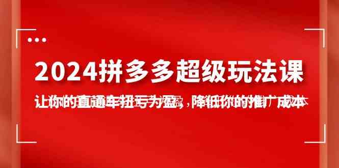 （10036期）2024拼多多-超级玩法课，让你的直通车扭亏为盈，降低你的推广成本-7节课-51云资源