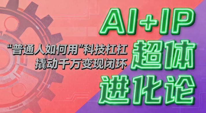 AI IP超体进化论：普通人如何用“科技杠杆”撬动千万变现闭环？-51云资源