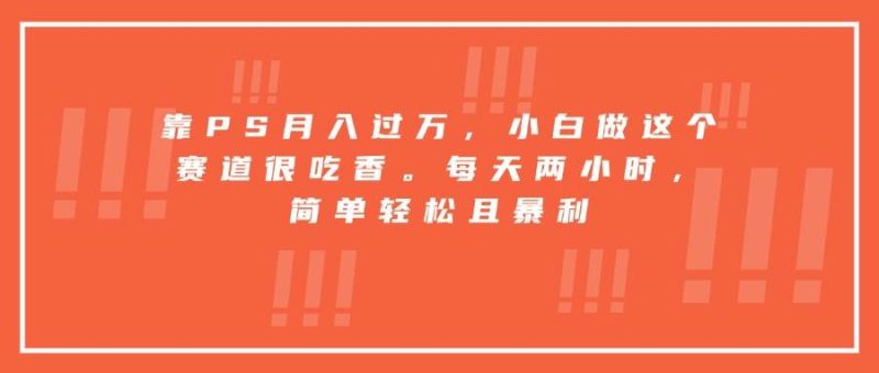 （15764期）靠PS月入过万，小白做这个赛道很吃香。每天两小时，简单轻松且暴利-51云资源