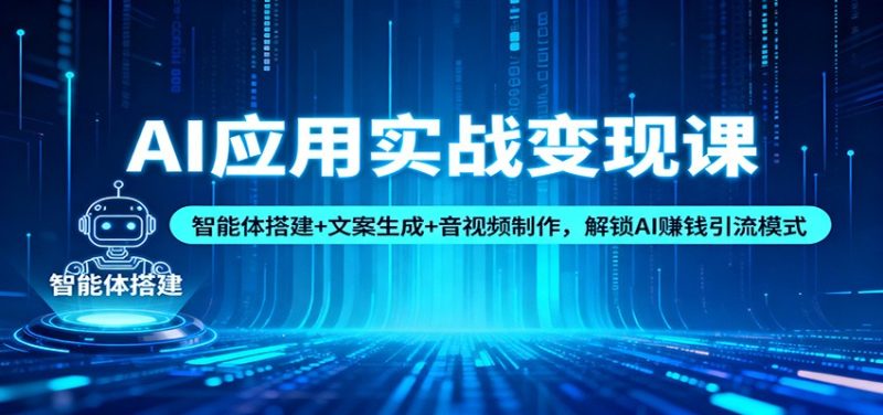 AI应用实战变现课：智能体搭建 文案生成 音视频制作，解锁AI赚钱引流模式-51云资源