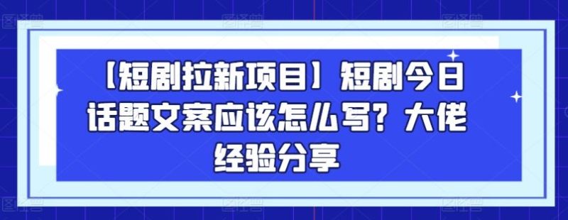 【短剧拉新项目】短剧今日话题文案应该怎么写？大佬经验分享-51云资源
