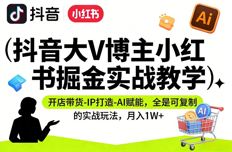 抖音大V博主小红书掘金实战教学,开店带货-IP打造-AI赋能,全是可复制的实战玩法,月入1W