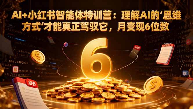 （16438期）AI 小红书智能体特训营：理解AI的思维方式才能真正驾驭它，月变现6位数-51云资源