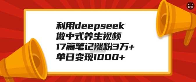 利用deepseek做中式养生视频,17篇笔记涨粉3万 ,单日变现1k