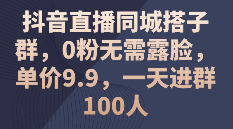 (11502期)抖音直播同城搭子群,0粉无需露脸,单价9.9,一天进群100人-51云资源