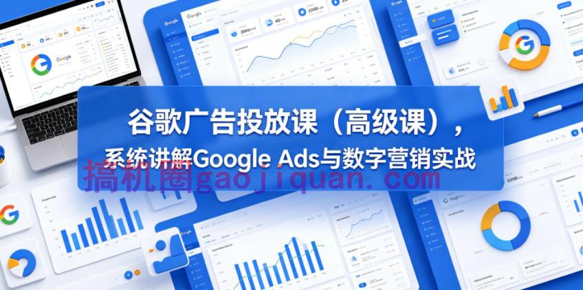 谷歌广告投放课(高级课)，系统讲解Google Ads与数字营销实战-51云资源