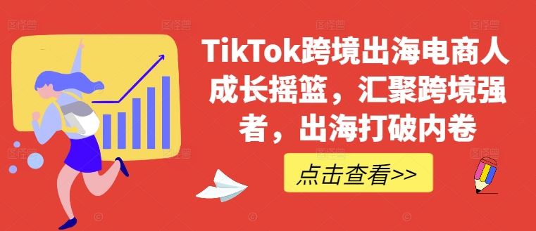 TikTok跨境出海电商人成长摇篮，汇聚跨境强者，出海打破内卷-51云资源