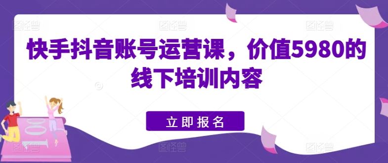 快手抖音账号运营课,价值5980的线下培训内容
