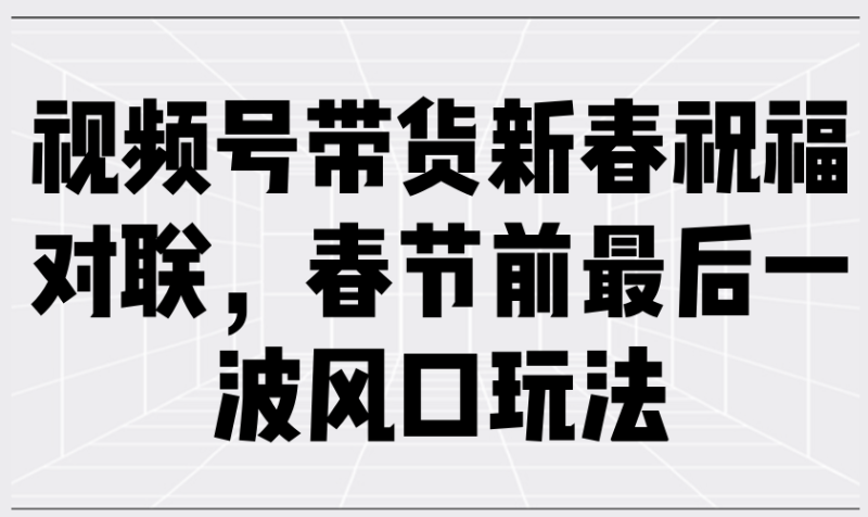 (13991期)视频号带货新春祝福对联,春节前最后一波风口玩法-51云资源