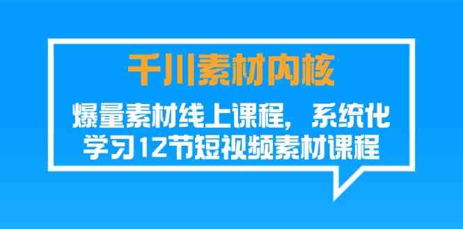 千川素材内核,爆量素材线上课程,系统化学习短视频素材(12节)