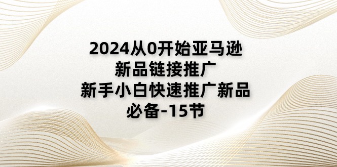 （11224期）2024从0开始亚马逊新品链接推广，新手小白快速推广新品的必备-15节-51云资源
