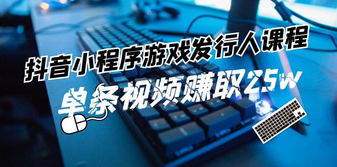 (11766期)抖音小程序-游戏发行人课程:带你玩转游戏任务变现,单条视频赚取25w