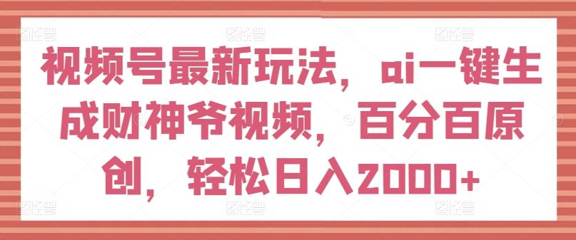 视频号最新玩法,ai一键生成财神爷视频,百分百原创,轻松日入2000 【揭秘】