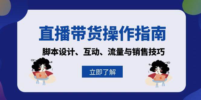 （13328期）直播带货操作指南：脚本设计、互动、流量与销售技巧-51云资源