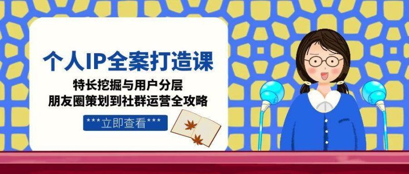 （15126期）个人IP全案打造课，特长挖掘与用户分层，朋友圈策划到社群运营全攻略-51云资源