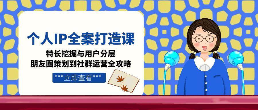 （15126期）个人IP全案打造课，特长挖掘与用户分层，朋友圈策划到社群运营全攻略