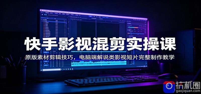 快手影视混剪实操课:原版素材剪辑技巧,电脑端解说类影视短片完整制作教学-51云资源