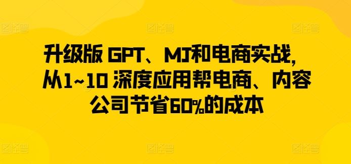 升级版 GPT、MJ和电商实战，从1~10 深度应用帮电商、内容公司节省60%的成本-51云资源