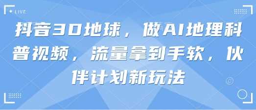 抖音3D地球，做AI地理科普视频，流量拿到手软，伙伴计划新玩法-51云资源