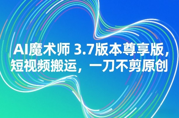 AI魔术师3.7版本尊享版，短视频搬运，一刀不剪原创-51云资源